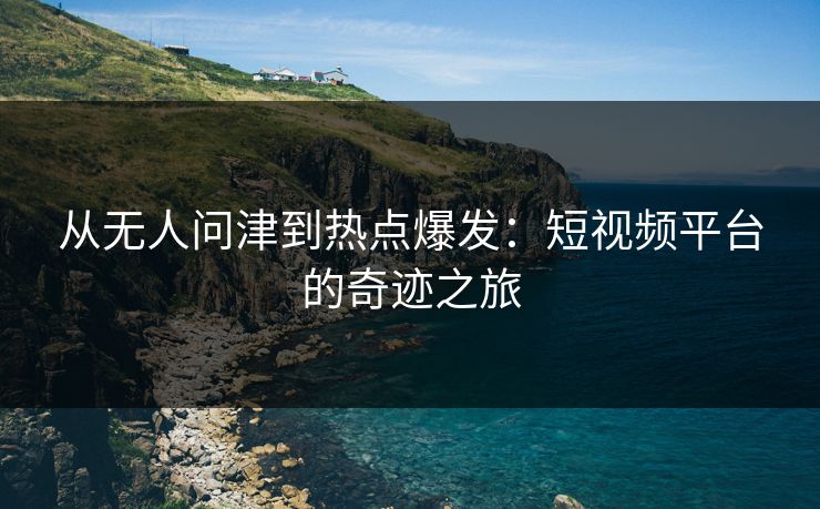 从无人问津到热点爆发：短视频平台的奇迹之旅