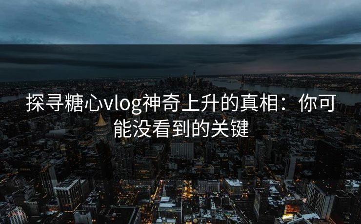探寻糖心vlog神奇上升的真相：你可能没看到的关键