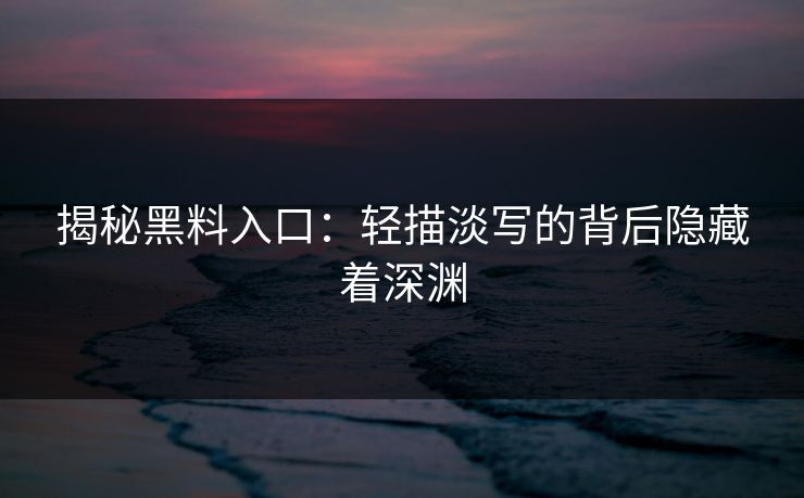 揭秘黑料入口：轻描淡写的背后隐藏着深渊