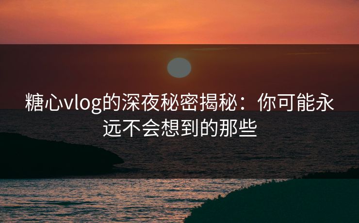 糖心vlog的深夜秘密揭秘：你可能永远不会想到的那些
