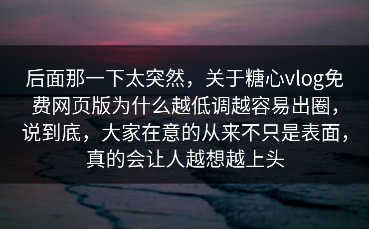 后面那一下太突然，关于糖心vlog免费网页版为什么越低调越容易出圈，说到底，大家在意的从来不只是表面，真的会让人越想越上头