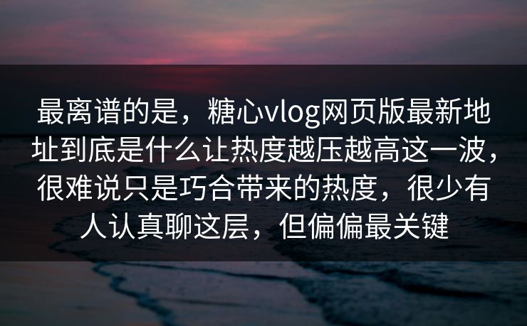最离谱的是，糖心vlog网页版最新地址到底是什么让热度越压越高这一波，很难说只是巧合带来的热度，很少有人认真聊这层，但偏偏最关键