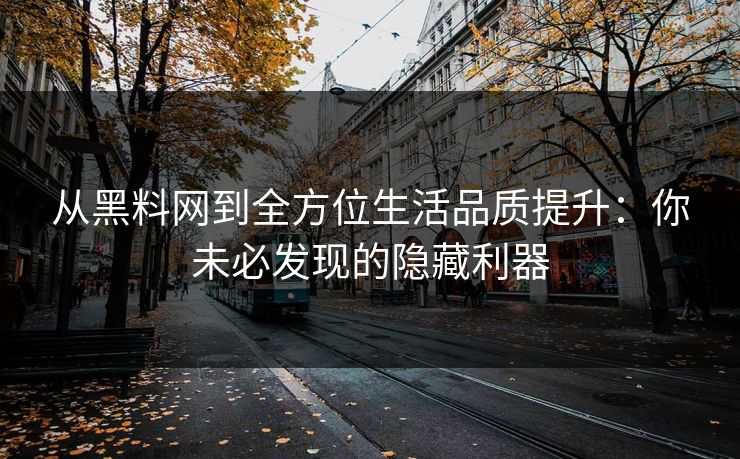 从黑料网到全方位生活品质提升：你未必发现的隐藏利器