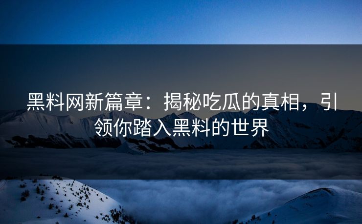 黑料网新篇章：揭秘吃瓜的真相，引领你踏入黑料的世界
