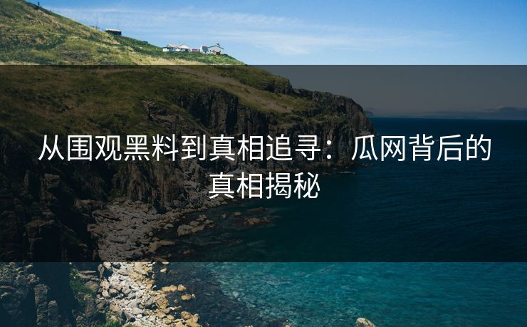 从围观黑料到真相追寻：瓜网背后的真相揭秘
