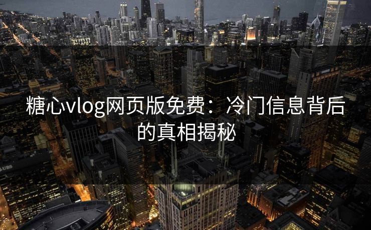 糖心vlog网页版免费：冷门信息背后的真相揭秘