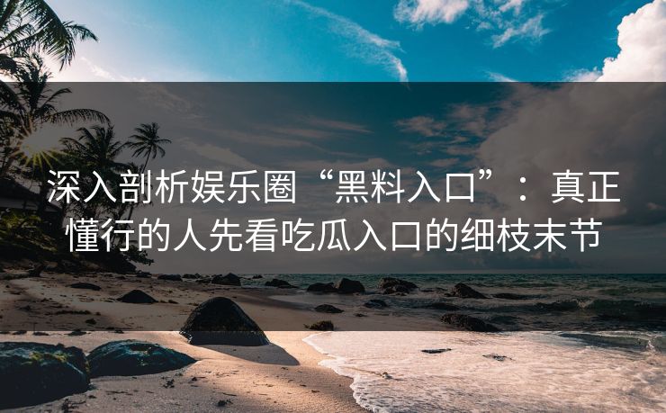 深入剖析娱乐圈“黑料入口”：真正懂行的人先看吃瓜入口的细枝末节