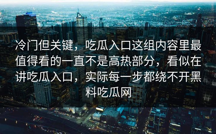 冷门但关键，吃瓜入口这组内容里最值得看的一直不是高热部分，看似在讲吃瓜入口，实际每一步都绕不开黑料吃瓜网