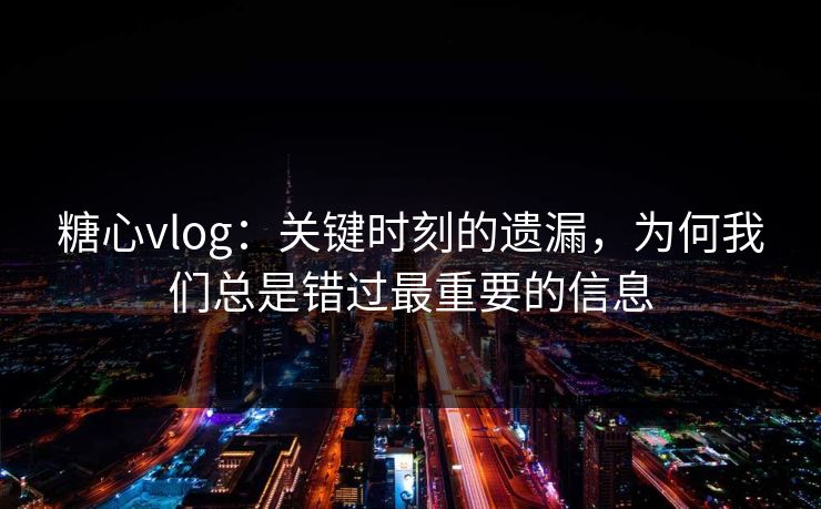 糖心vlog：关键时刻的遗漏，为何我们总是错过最重要的信息