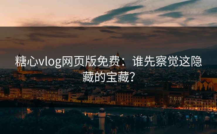 糖心vlog网页版免费：谁先察觉这隐藏的宝藏？