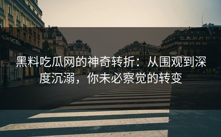 黑料吃瓜网的神奇转折：从围观到深度沉溺，你未必察觉的转变