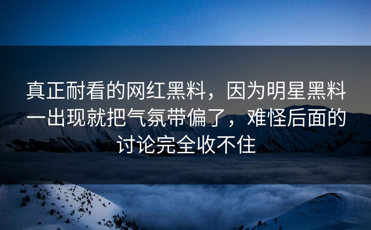 真正耐看的网红黑料，因为明星黑料一出现就把气氛带偏了，难怪后面的讨论完全收不住