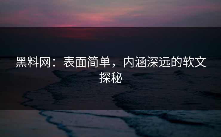 黑料网：表面简单，内涵深远的软文探秘