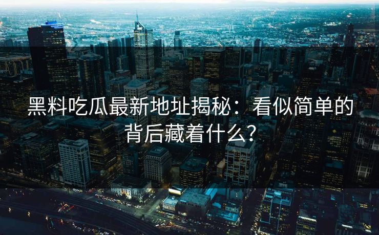 黑料吃瓜最新地址揭秘：看似简单的背后藏着什么？