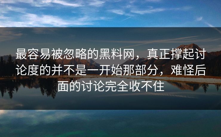 最容易被忽略的黑料网，真正撑起讨论度的并不是一开始那部分，难怪后面的讨论完全收不住