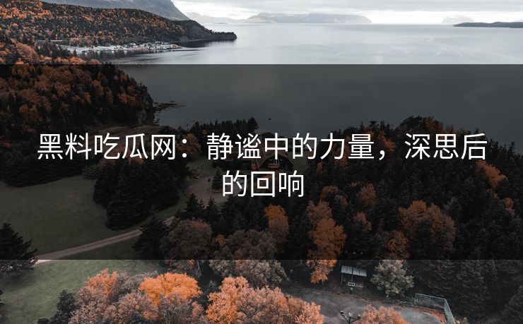 黑料吃瓜网：静谧中的力量，深思后的回响