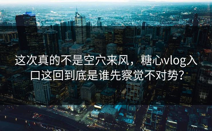 这次真的不是空穴来风，糖心vlog入口这回到底是谁先察觉不对势？