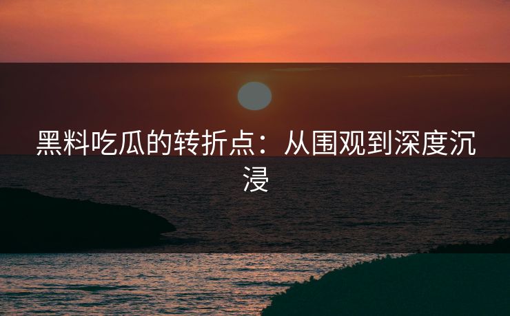黑料吃瓜的转折点：从围观到深度沉浸