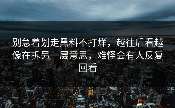 别急着划走黑料不打烊，越往后看越像在拆另一层意思，难怪会有人反复回看