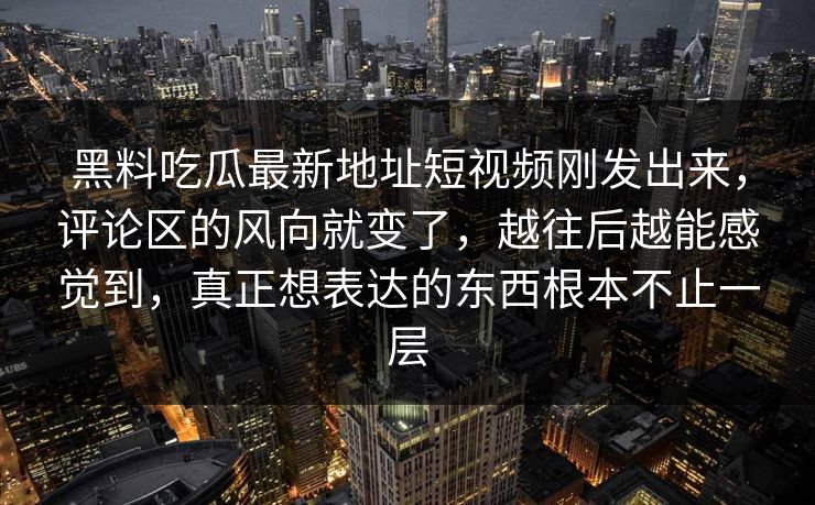黑料吃瓜最新地址短视频刚发出来，评论区的风向就变了，越往后越能感觉到，真正想表达的东西根本不止一层