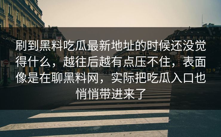 刷到黑料吃瓜最新地址的时候还没觉得什么，越往后越有点压不住，表面像是在聊黑料网，实际把吃瓜入口也悄悄带进来了