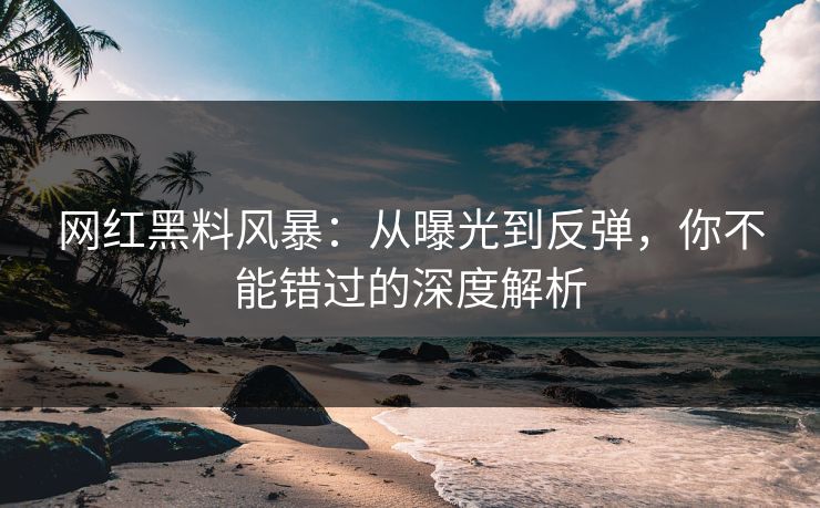 网红黑料风暴：从曝光到反弹，你不能错过的深度解析