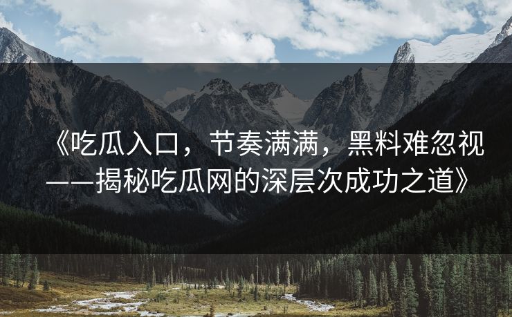 《吃瓜入口，节奏满满，黑料难忽视——揭秘吃瓜网的深层次成功之道》