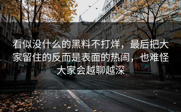 看似没什么的黑料不打烊，最后把大家留住的反而是表面的热闹，也难怪大家会越聊越深