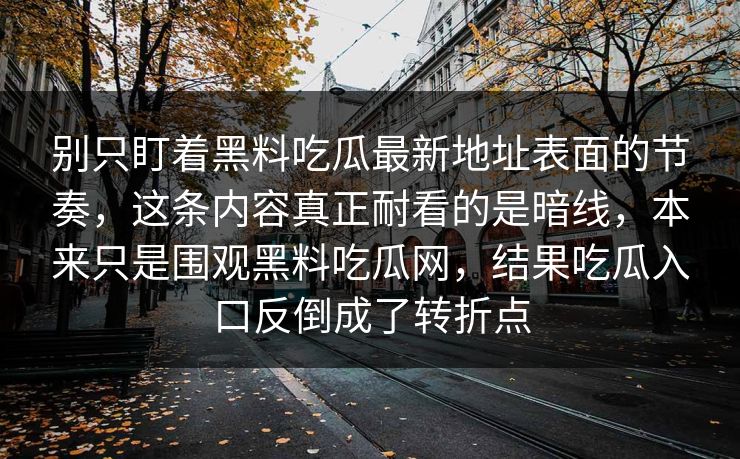 别只盯着黑料吃瓜最新地址表面的节奏，这条内容真正耐看的是暗线，本来只是围观黑料吃瓜网，结果吃瓜入口反倒成了转折点