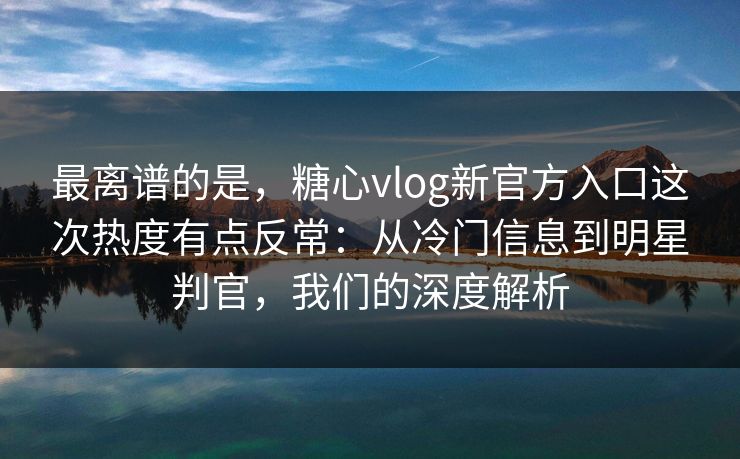 最离谱的是，糖心vlog新官方入口这次热度有点反常：从冷门信息到明星判官，我们的深度解析