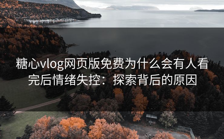 糖心vlog网页版免费为什么会有人看完后情绪失控：探索背后的原因