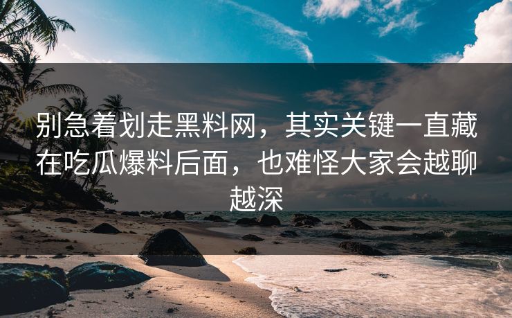 别急着划走黑料网，其实关键一直藏在吃瓜爆料后面，也难怪大家会越聊越深