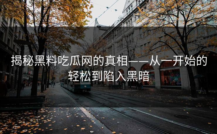 揭秘黑料吃瓜网的真相——从一开始的轻松到陷入黑暗