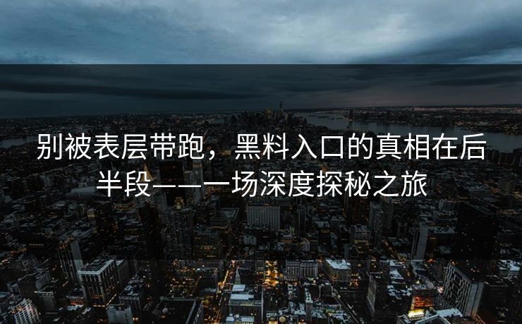 别被表层带跑，黑料入口的真相在后半段——一场深度探秘之旅