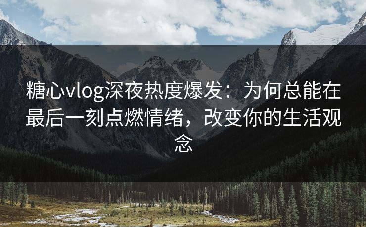 糖心vlog深夜热度爆发：为何总能在最后一刻点燃情绪，改变你的生活观念