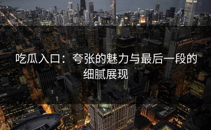 吃瓜入口：夸张的魅力与最后一段的细腻展现