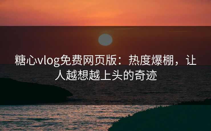 糖心vlog免费网页版：热度爆棚，让人越想越上头的奇迹