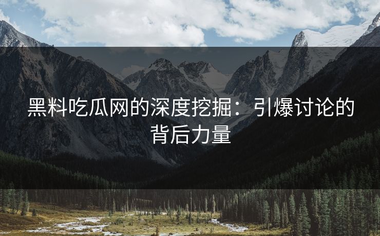 黑料吃瓜网的深度挖掘：引爆讨论的背后力量