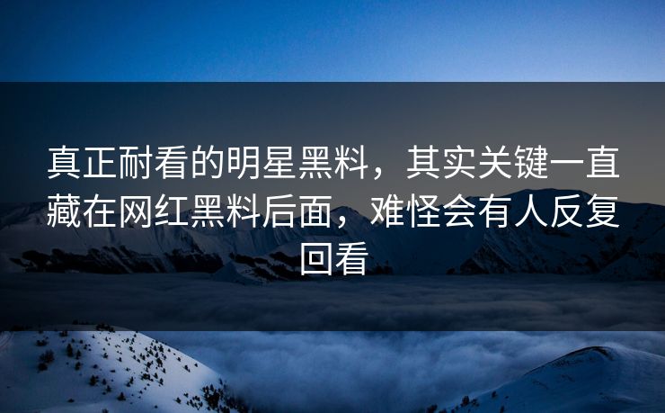 真正耐看的明星黑料，其实关键一直藏在网红黑料后面，难怪会有人反复回看