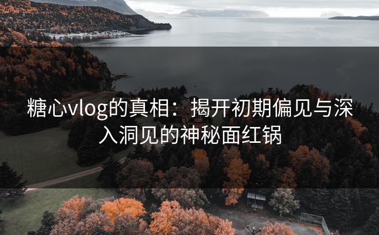 糖心vlog的真相：揭开初期偏见与深入洞见的神秘面红锅