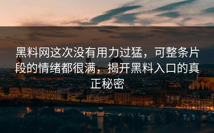 黑料网这次没有用力过猛，可整条片段的情绪都很满，揭开黑料入口的真正秘密