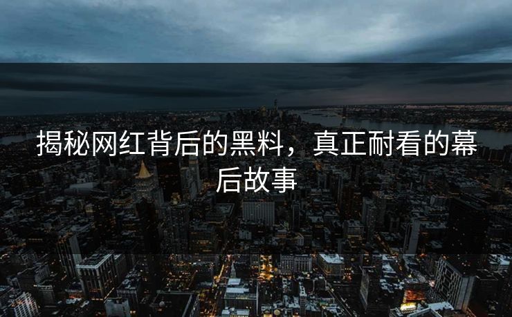 揭秘网红背后的黑料，真正耐看的幕后故事