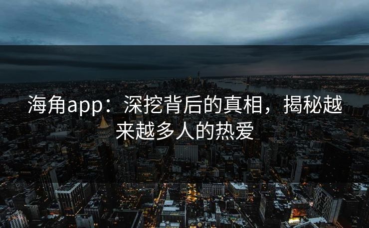 海角app：深挖背后的真相，揭秘越来越多人的热爱