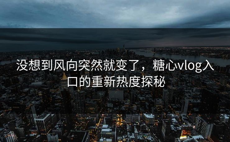 没想到风向突然就变了，糖心vlog入口的重新热度探秘