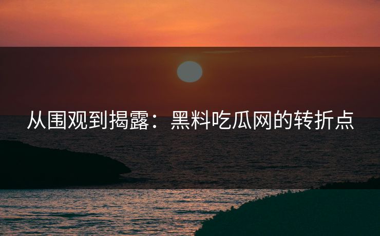 从围观到揭露：黑料吃瓜网的转折点
