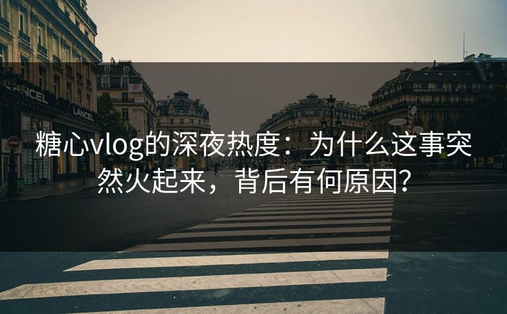 糖心vlog的深夜热度：为什么这事突然火起来，背后有何原因？