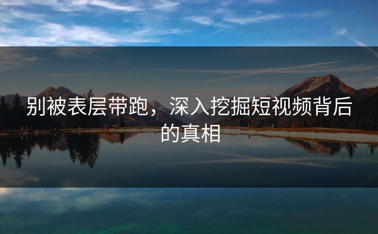 别被表层带跑，深入挖掘短视频背后的真相