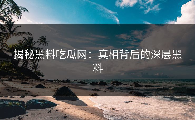 揭秘黑料吃瓜网：真相背后的深层黑料
