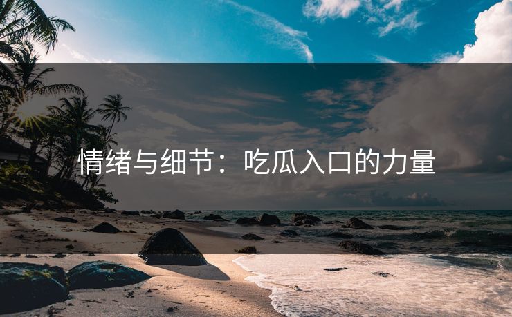 情绪与细节：吃瓜入口的力量
