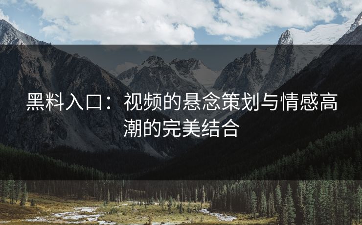 黑料入口：视频的悬念策划与情感高潮的完美结合